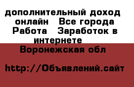 дополнительный доход  онлайн - Все города Работа » Заработок в интернете   . Воронежская обл.